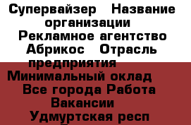 Супервайзер › Название организации ­ Рекламное агентство Абрикос › Отрасль предприятия ­ BTL › Минимальный оклад ­ 1 - Все города Работа » Вакансии   . Удмуртская респ.,Глазов г.